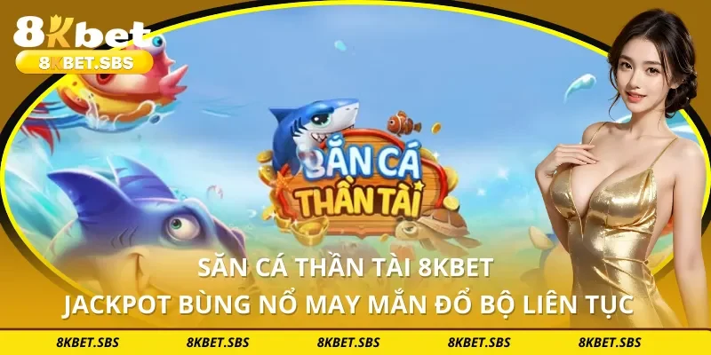 Săn Cá Thần Tài 8KBET - Jackpot Bùng Nổ May Mắn Đổ Bộ Liên Tục
